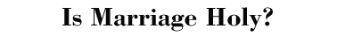 Is Marriage Holy?