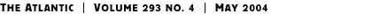 THE ATLANTIC | Volume 293 No. 4 | May 2004