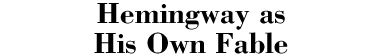 Hemingway As His Own Fable
