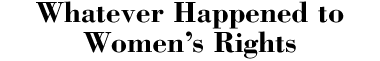 Whatever Happened to Women's Rights?