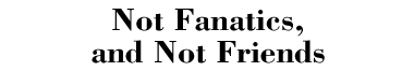 Not Fanatics, and Not Friends